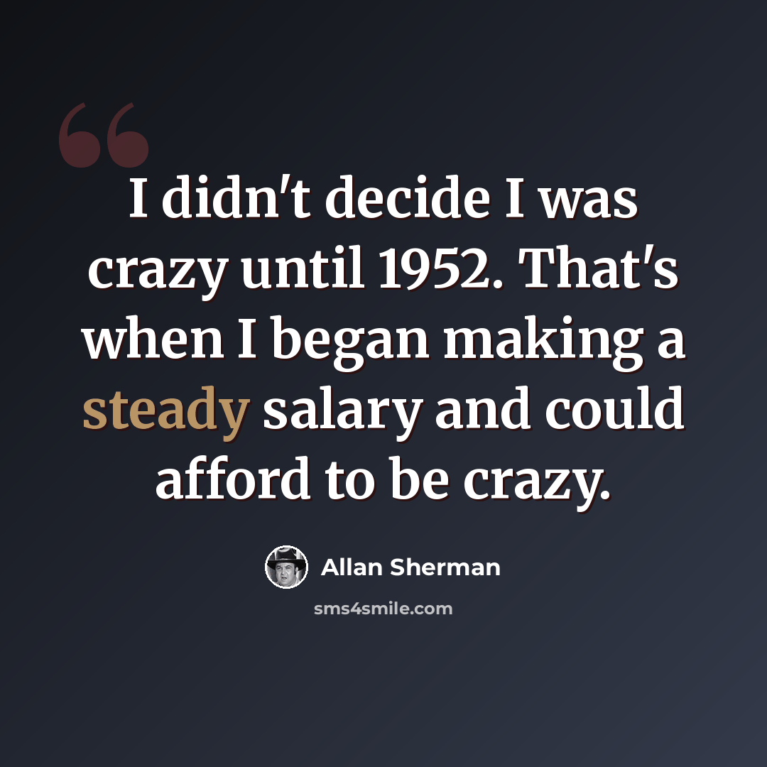 “I didn't decide I was crazy until 1952. That's when I began making a steady salary and could afford to be crazy.” quote by Allan Sherman
