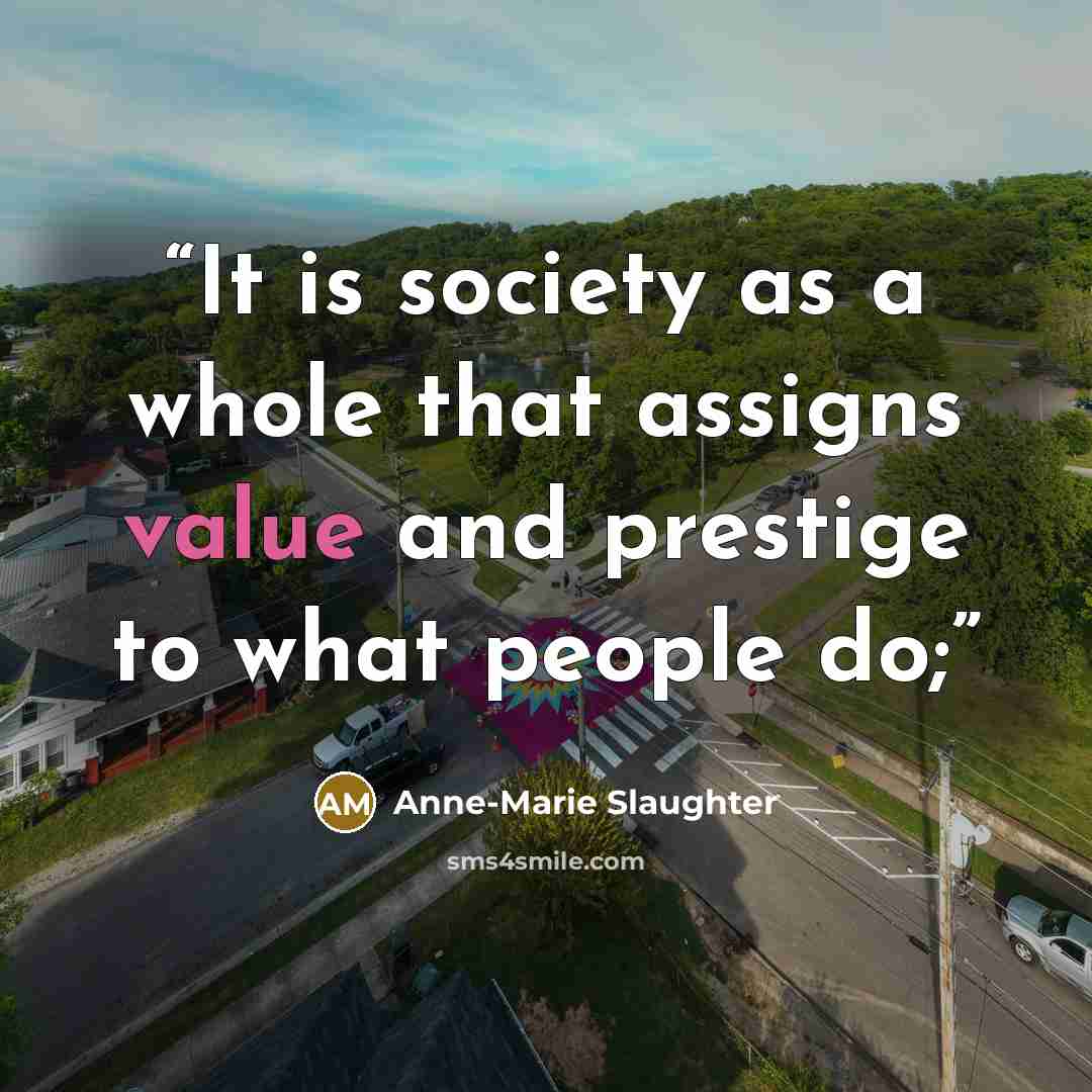 “It is society as a whole that assigns value and prestige to what people do;” quote by Anne-Marie Slaughter