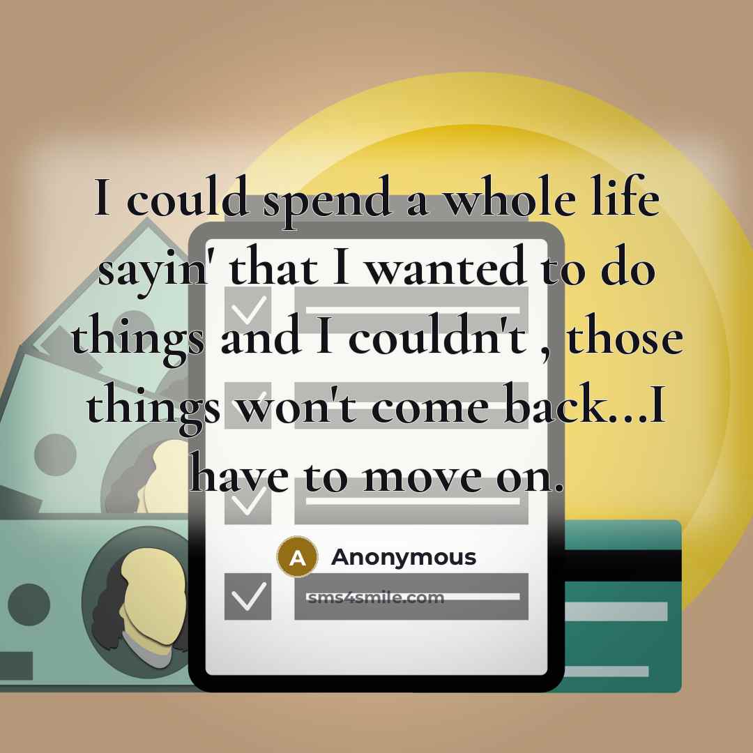 “I could spend a whole life sayin' that I wanted to do things and I couldn't , those things won't come back...I have to move on.” quote by Anonymous