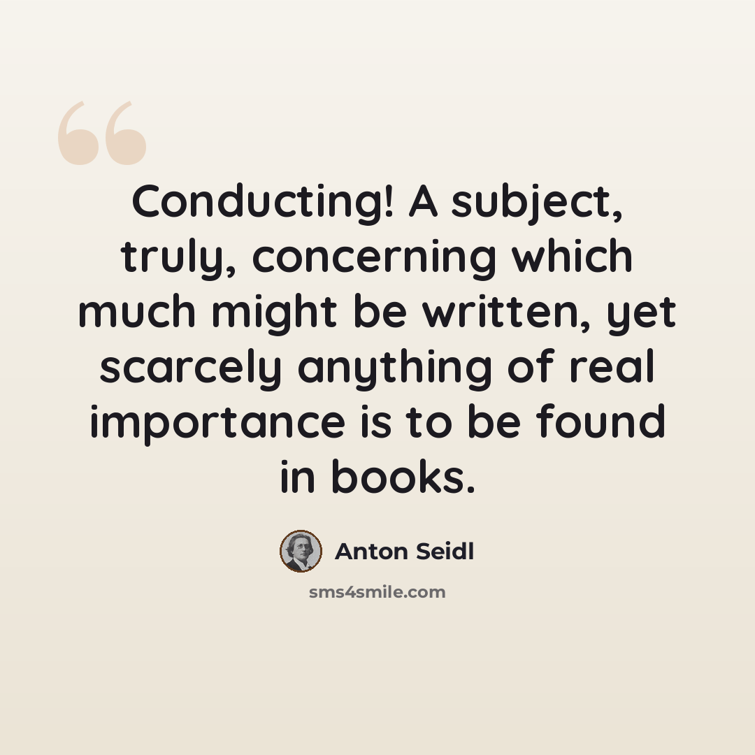 “Conducting! A subject, truly, concerning which much might be written, yet scarcely anything of real importance is to be found in books.” quote by Anton Seidl