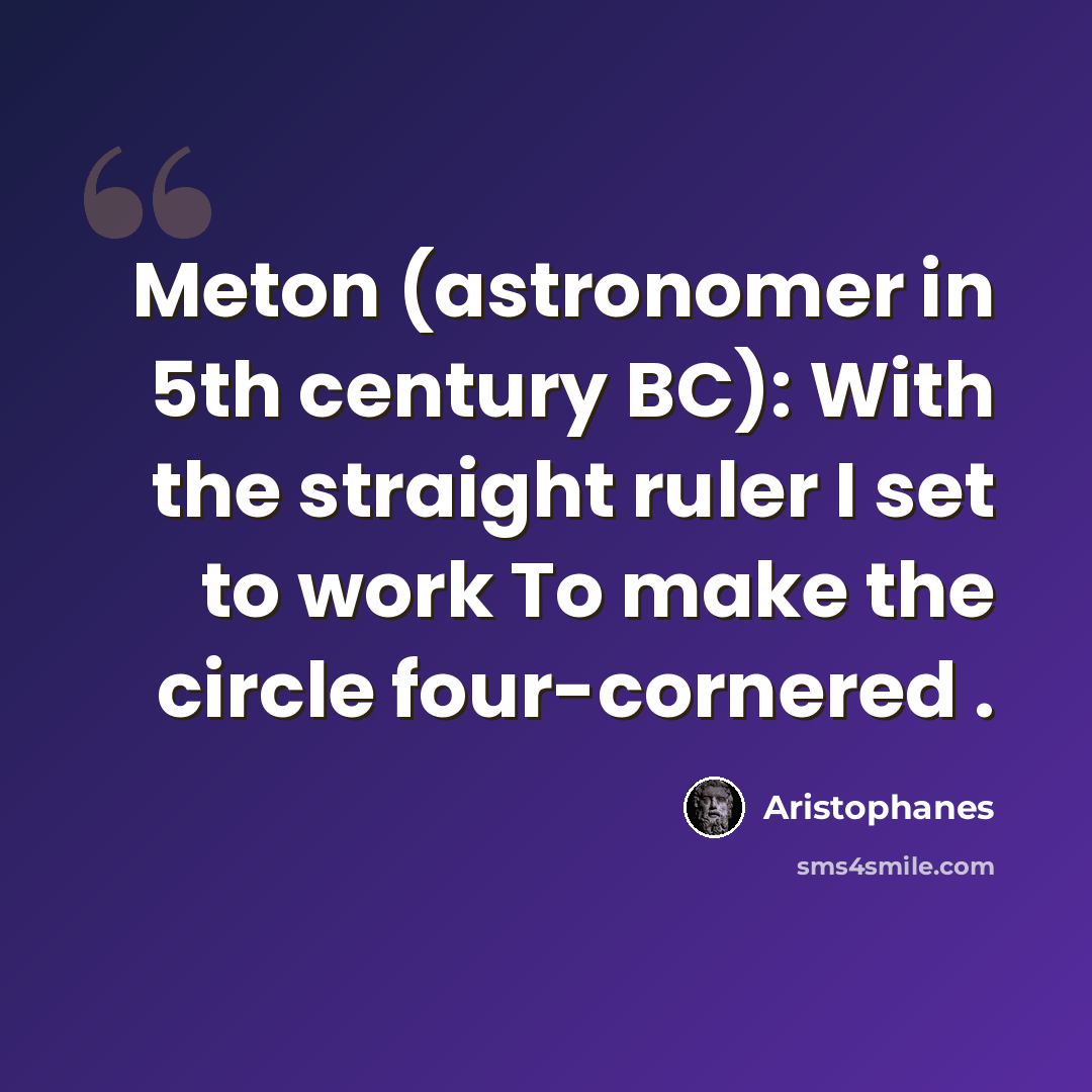 “Meton (astronomer in 5th century BC): With the straight ruler I set to work To make the circle four-cornered .” quote by Aristophanes