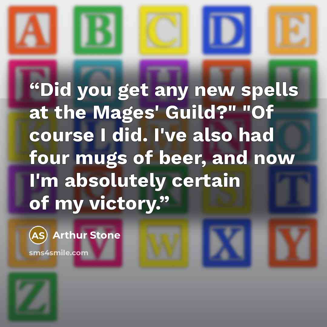 “Did you get any new spells at the Mages' Guild?" "Of course I did. I've also had four mugs of beer, and now I'm absolutely certain of my victory.” quote by Arthur Stone