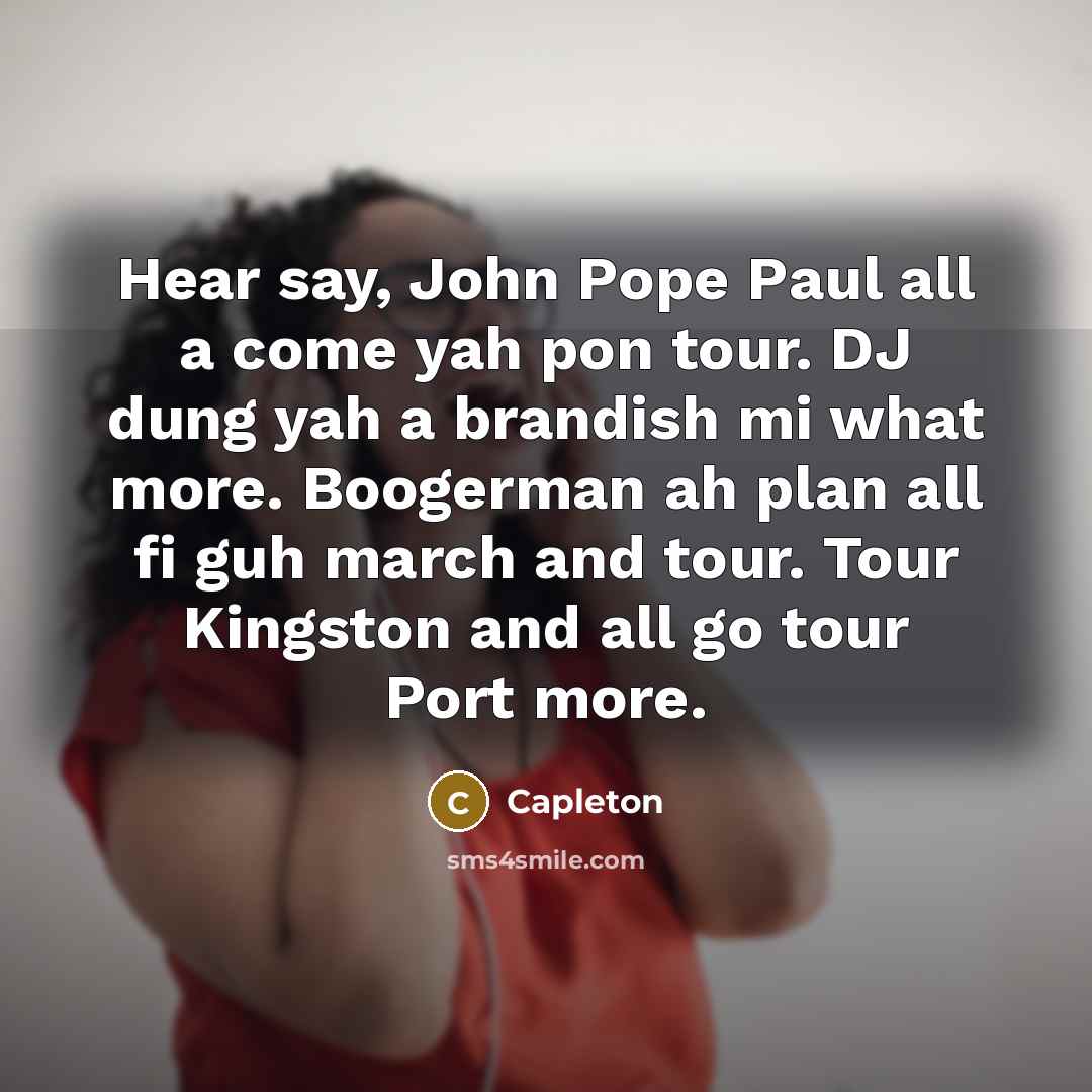 “Hear say, John Pope Paul all a come yah pon tour. DJ dung yah a brandish mi what more. Boogerman ah plan all fi guh march and tour. Tour Kingston and all go tour Port more.” quote by Capleton