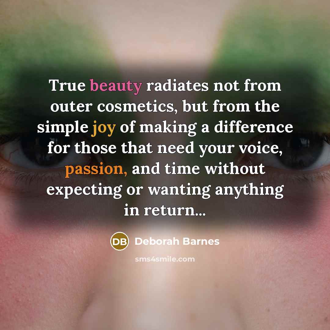 “True beauty radiates not from outer cosmetics, but from the simple joy of making a difference for those that need your voice, passion, and time without expecting or wanting anything in return...” quote by Deborah Barnes