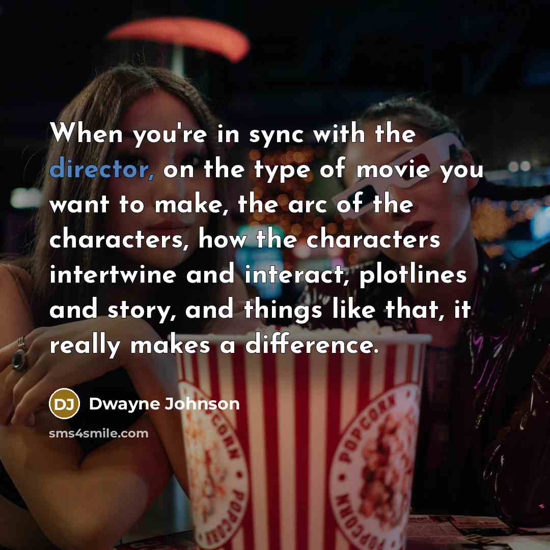 “When you're in sync with the director, on the type of movie you want to make, the arc of the characters, how the characters intertwine and interact, plotlines and story, and things like that, it really makes a difference.” quote by Dwayne Johnson