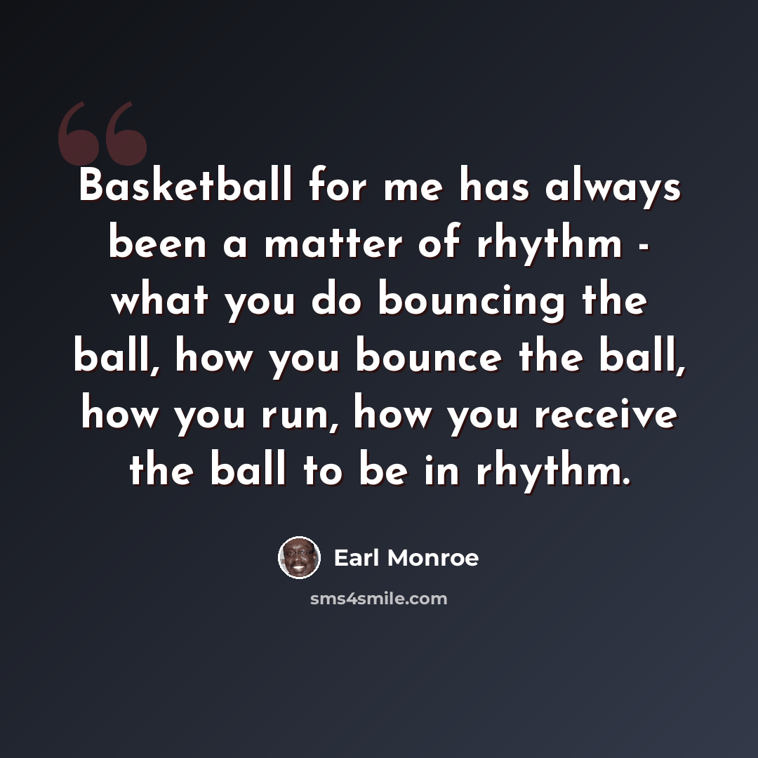 “Basketball for me has always been a matter of rhythm - what you do bouncing the ball, how you bounce the ball, how you run, how you receive the ball to be in rhythm.” quote by Earl Monroe