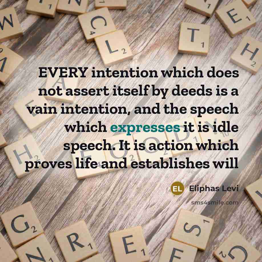 “EVERY intention which does not assert itself by deeds is a vain intention, and the speech which expresses it is idle speech. It is action which proves life and establishes will” quote by Eliphas Levi