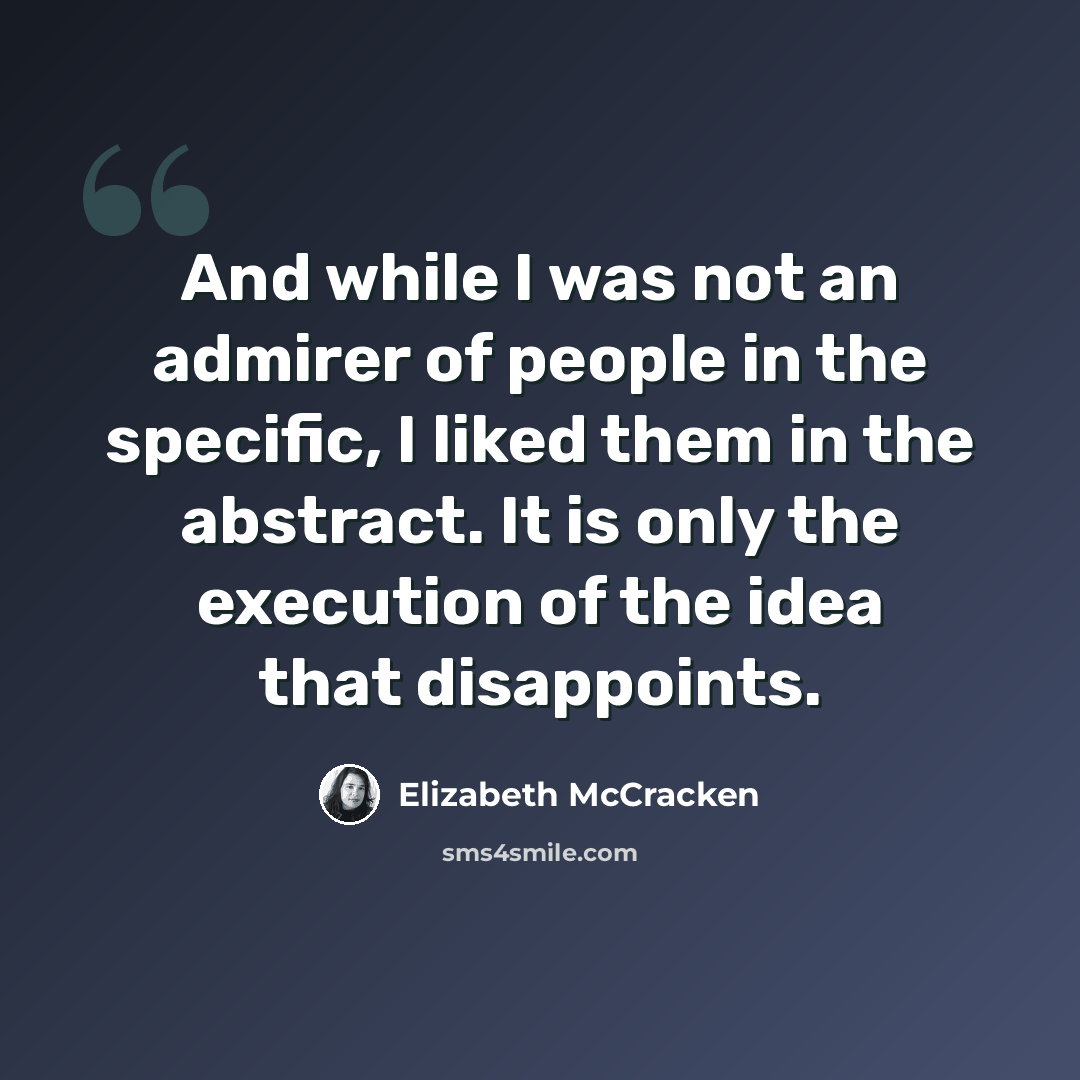 “And while I was not an admirer of people in the specific, I liked them in the abstract. It is only the execution of the idea that disappoints.” quote by Elizabeth McCracken