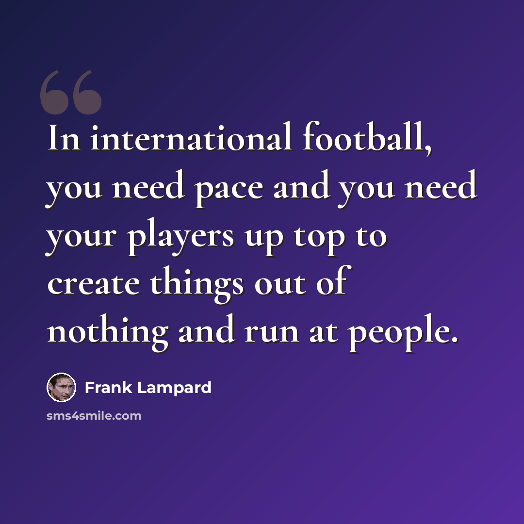 “In international football, you need pace and you need your players up top to create things out of nothing and run at people.” quote by Frank Lampard