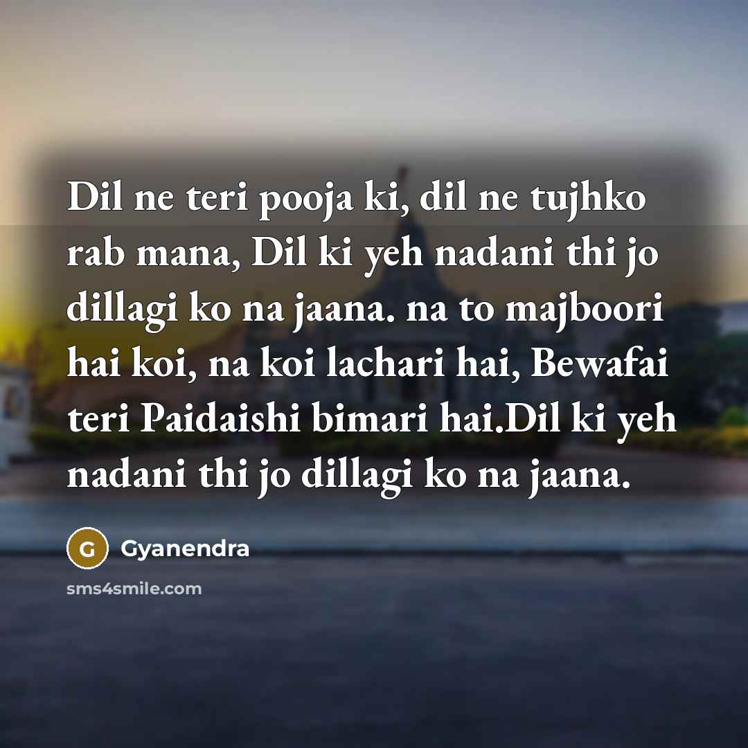 “Dil ne teri pooja ki, dil ne tujhko rab mana, Dil ki yeh nadani thi jo dillagi ko na jaana. na to majboori hai koi, na koi lachari hai, Bewafai teri Paidaishi bimari hai.Dil ki yeh nadani thi jo dillagi ko na jaana.” quote by Gyanendra