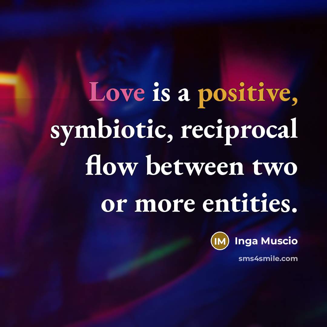 “Love is a positive, symbiotic, reciprocal flow between two or more entities.” quote by Inga Muscio