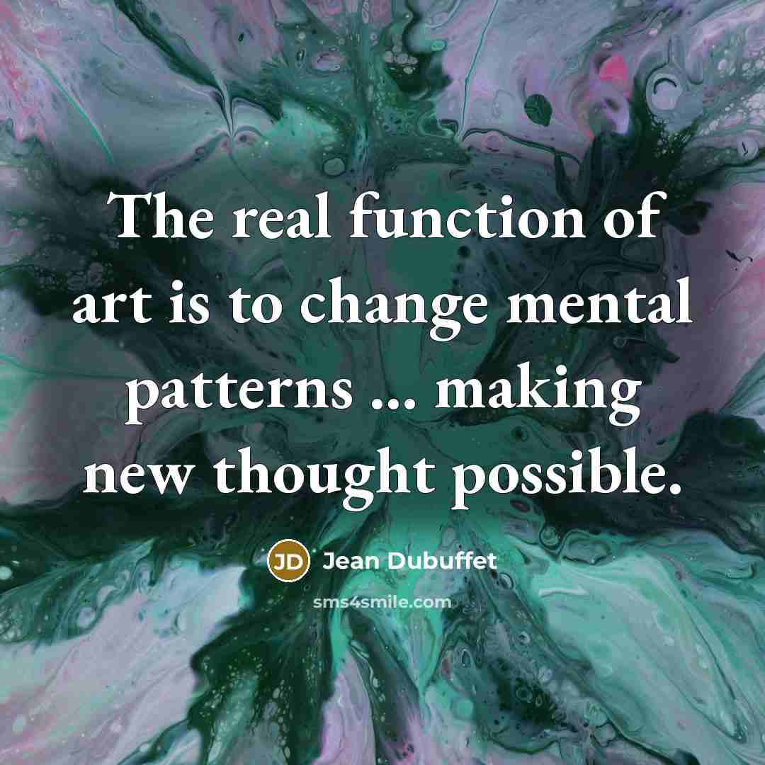 “The real function of art is to change mental patterns ... making new thought possible.” quote by Jean Dubuffet