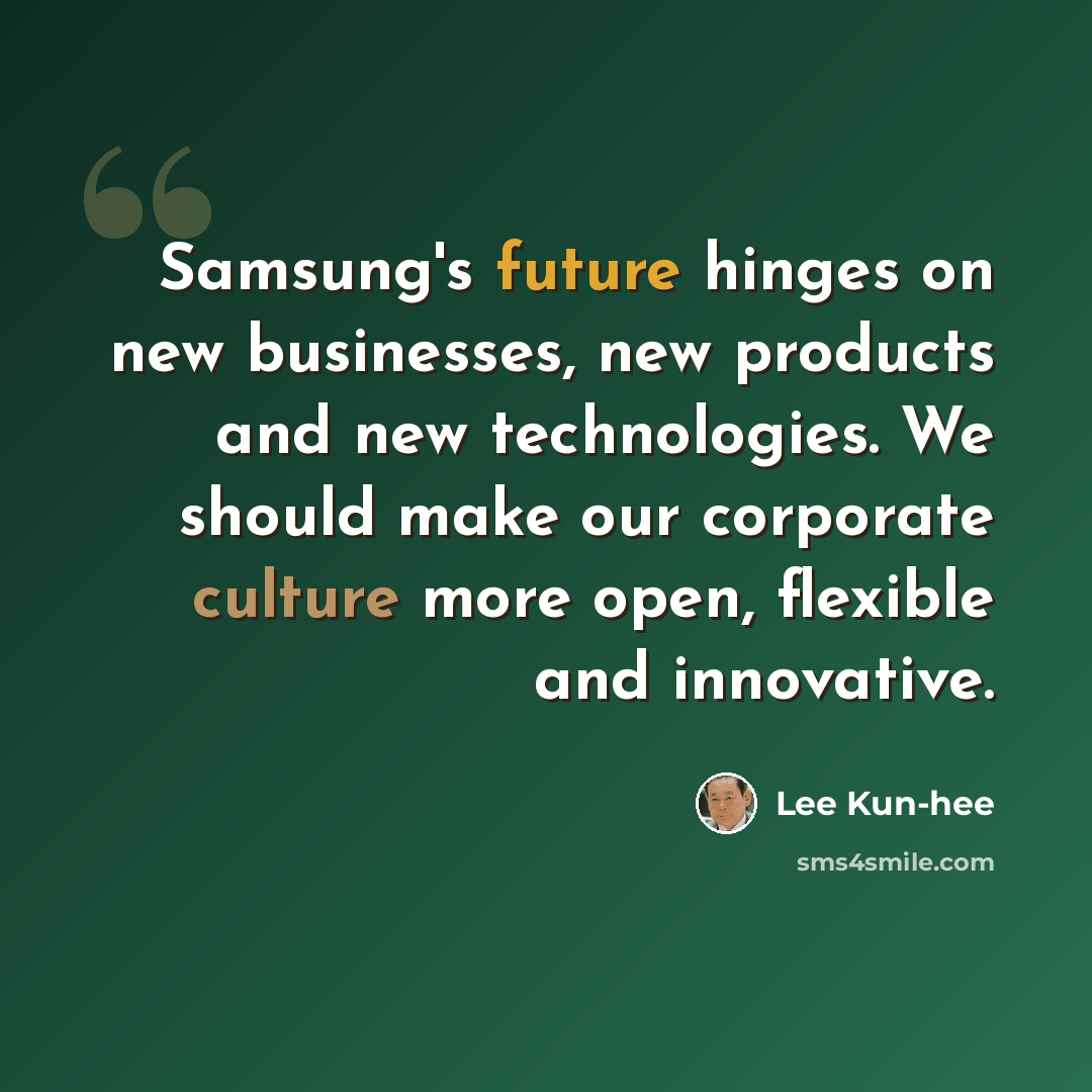 “Samsung's future hinges on new businesses, new products and new technologies. We should make our corporate culture more open, flexible and innovative.” quote by Lee Kun-hee