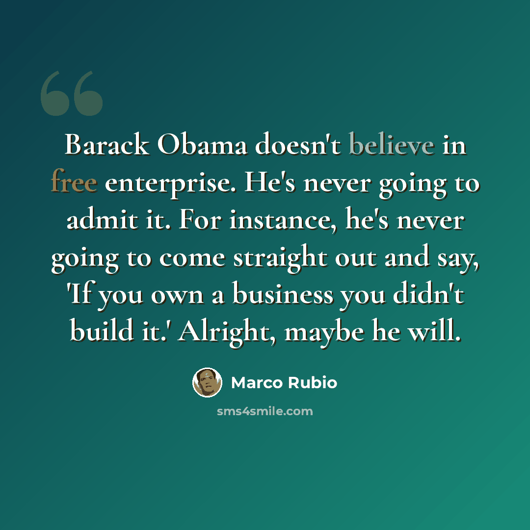 “Barack Obama doesn't believe in free enterprise. He's never going to admit it. For instance, he's never going to come straight out and say, 'If you own a business you didn't build it.' Alright, maybe he will.” quote by Marco Rubio