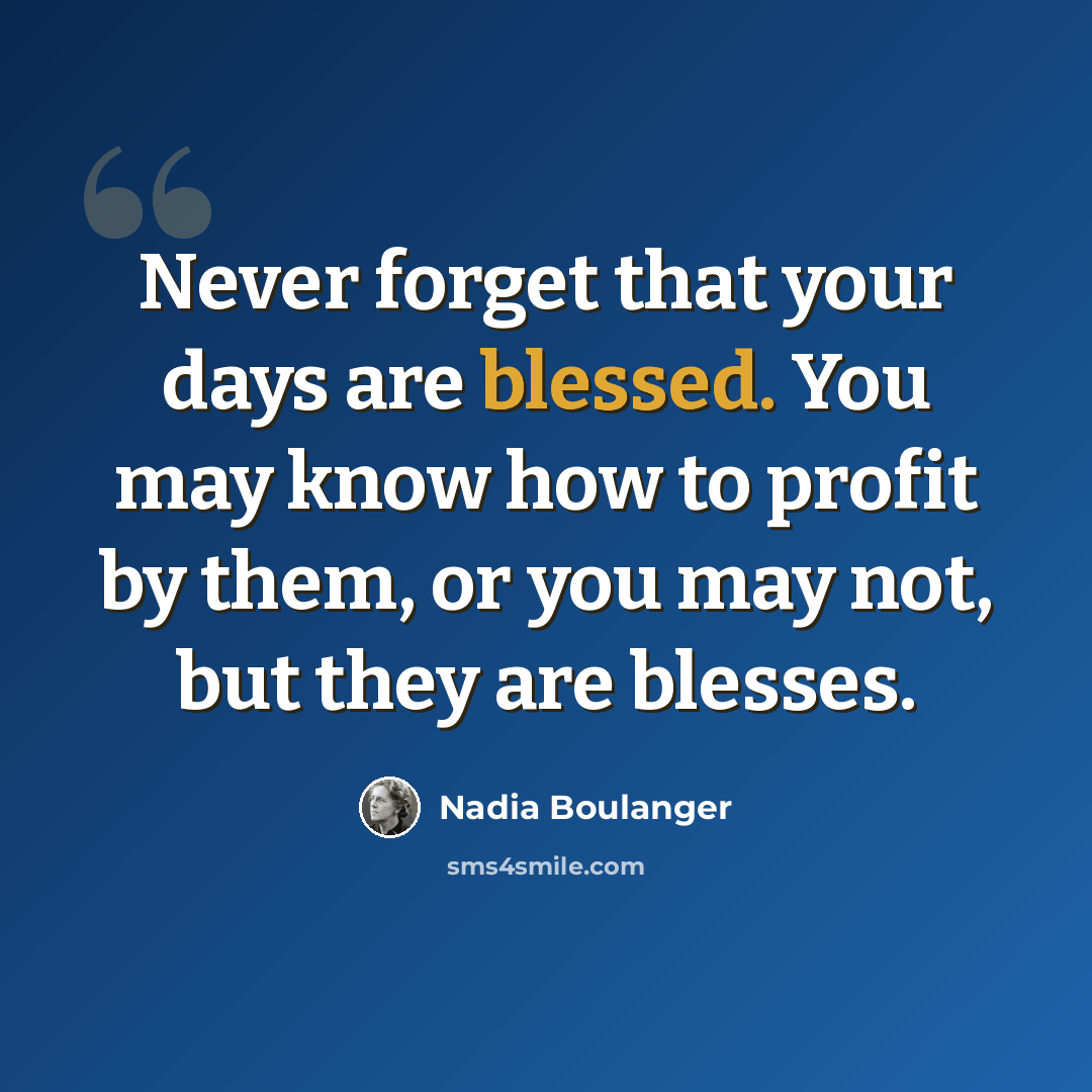 “Never forget that your days are blessed. You may know how to profit by them, or you may not, but they are blesses.” quote by Nadia Boulanger