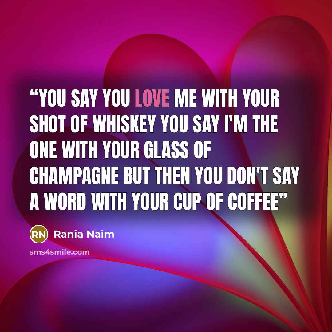 “you say you love me with your shot of whiskey you say I'm the one with your glass of champagne but then you don't say a word with your cup of coffee” quote by Rania Naim