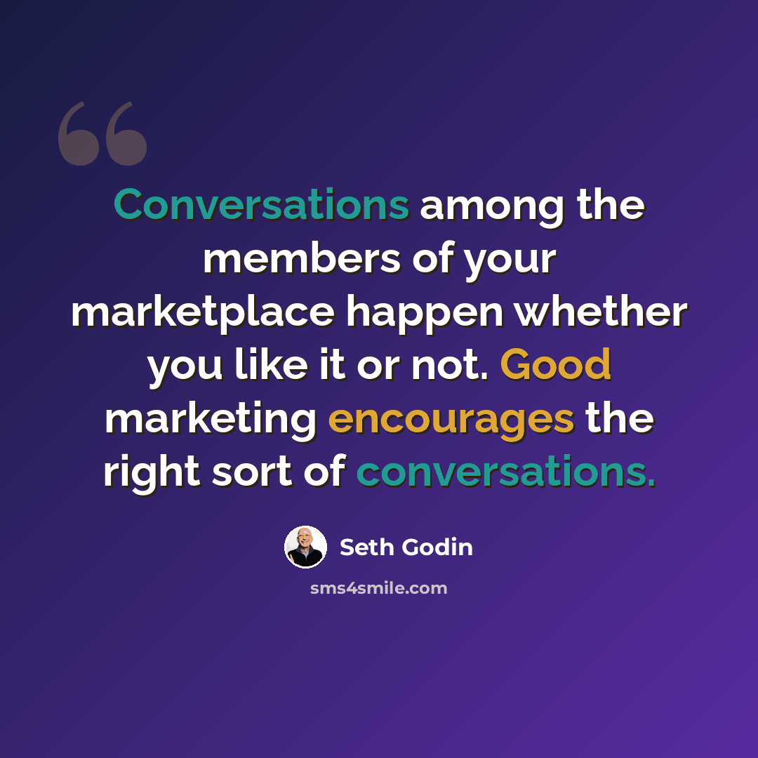 “Conversations among the members of your marketplace happen whether you like it or not. Good marketing encourages the right sort of conversations.” quote by Seth Godin