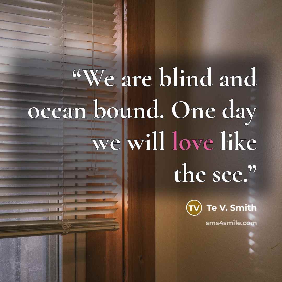 “We are blind and ocean bound. One day we will love like the see.” quote by Te V. Smith