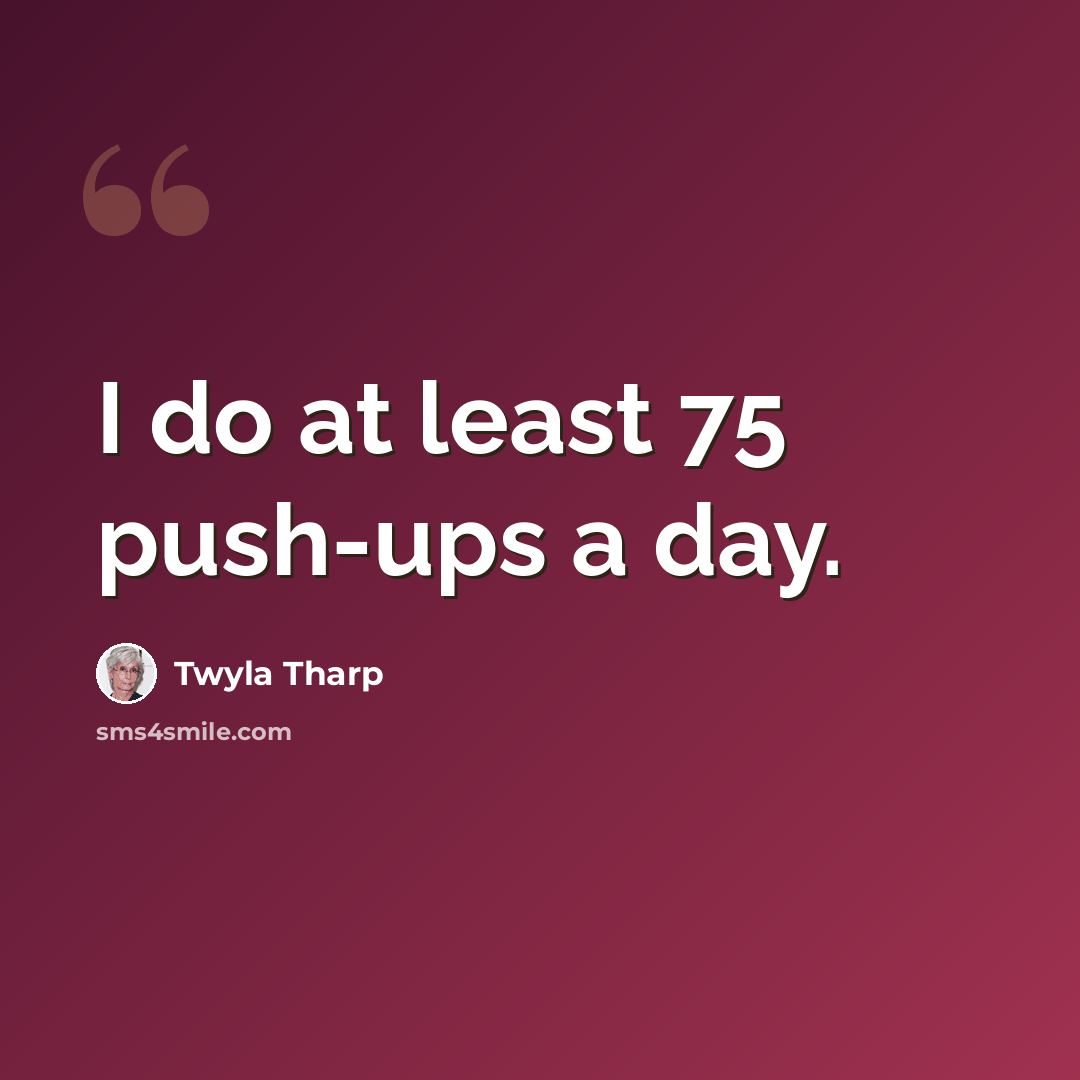 “I do at least 75 push-ups a day.” quote by Twyla Tharp