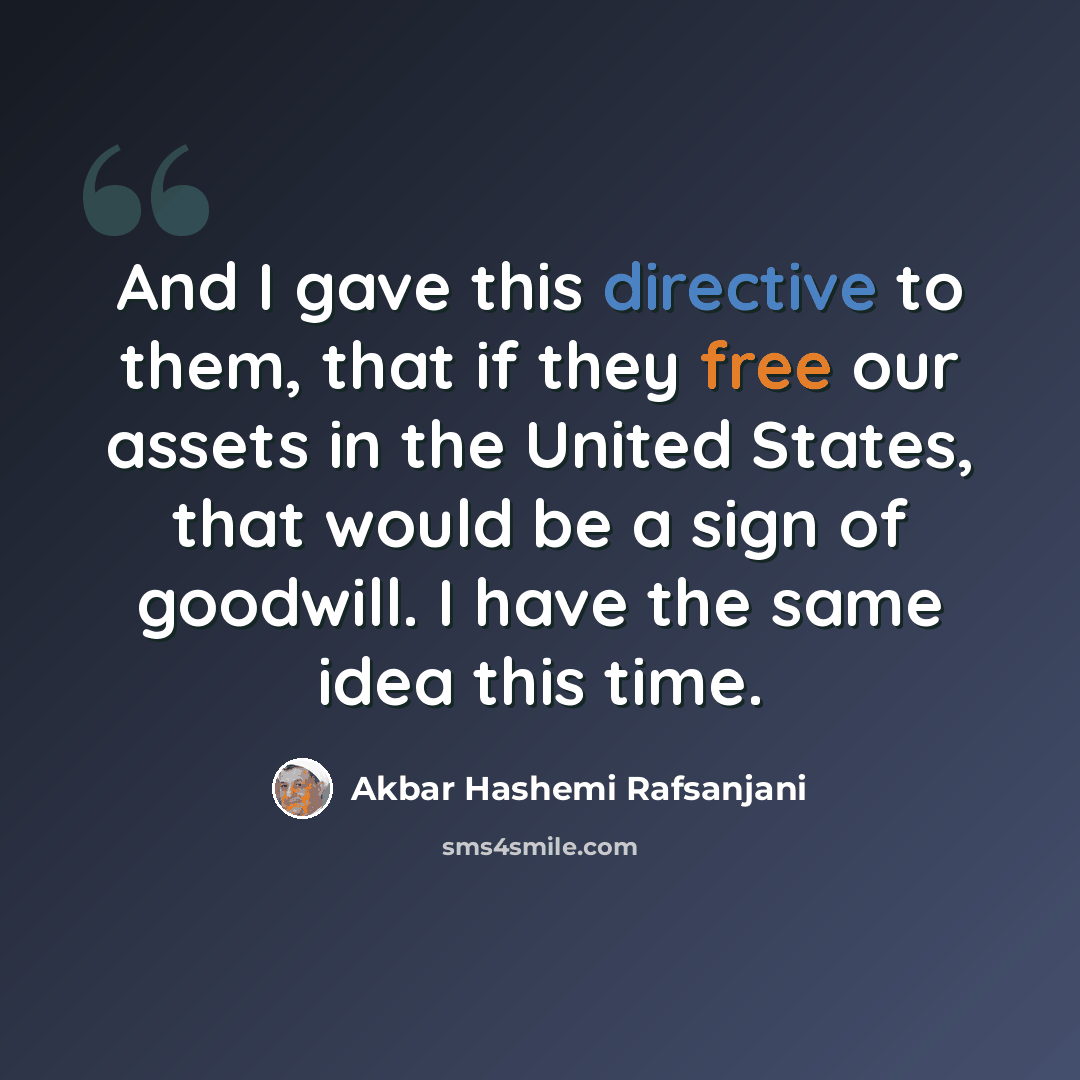 “And I gave this directive to them, that if they free our assets in the United States, that would be a sign of goodwill. I have the same idea this time.” quote by Akbar Hashemi Rafsanjani