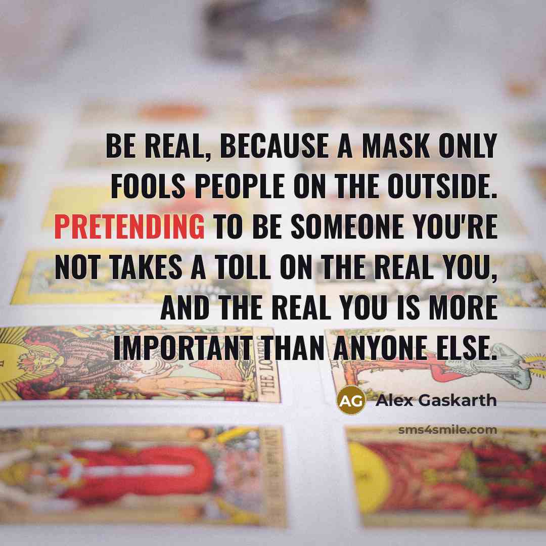 “Be real, because a mask only fools people on the outside. Pretending to be someone you're not takes a toll on the real you, and the real you is more important than anyone else.” quote by Alex Gaskarth