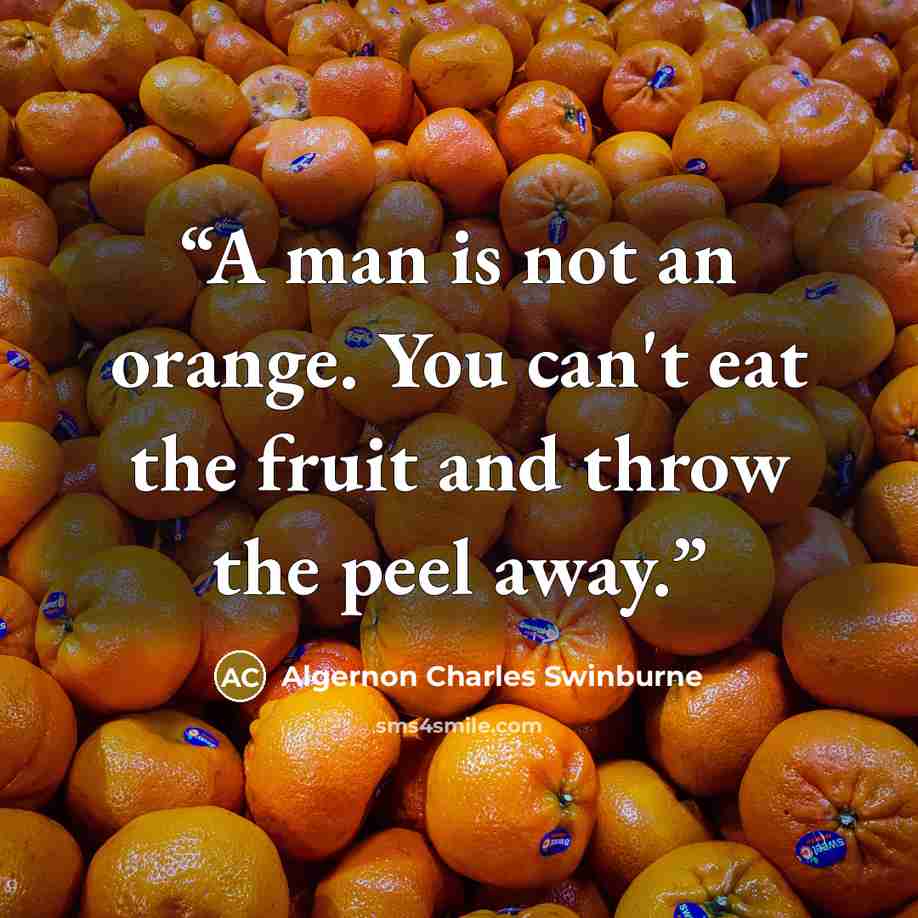 “A man is not an orange. You can't eat the fruit and throw the peel away.” quote by ALGERNON CHARLES SWINBURNE