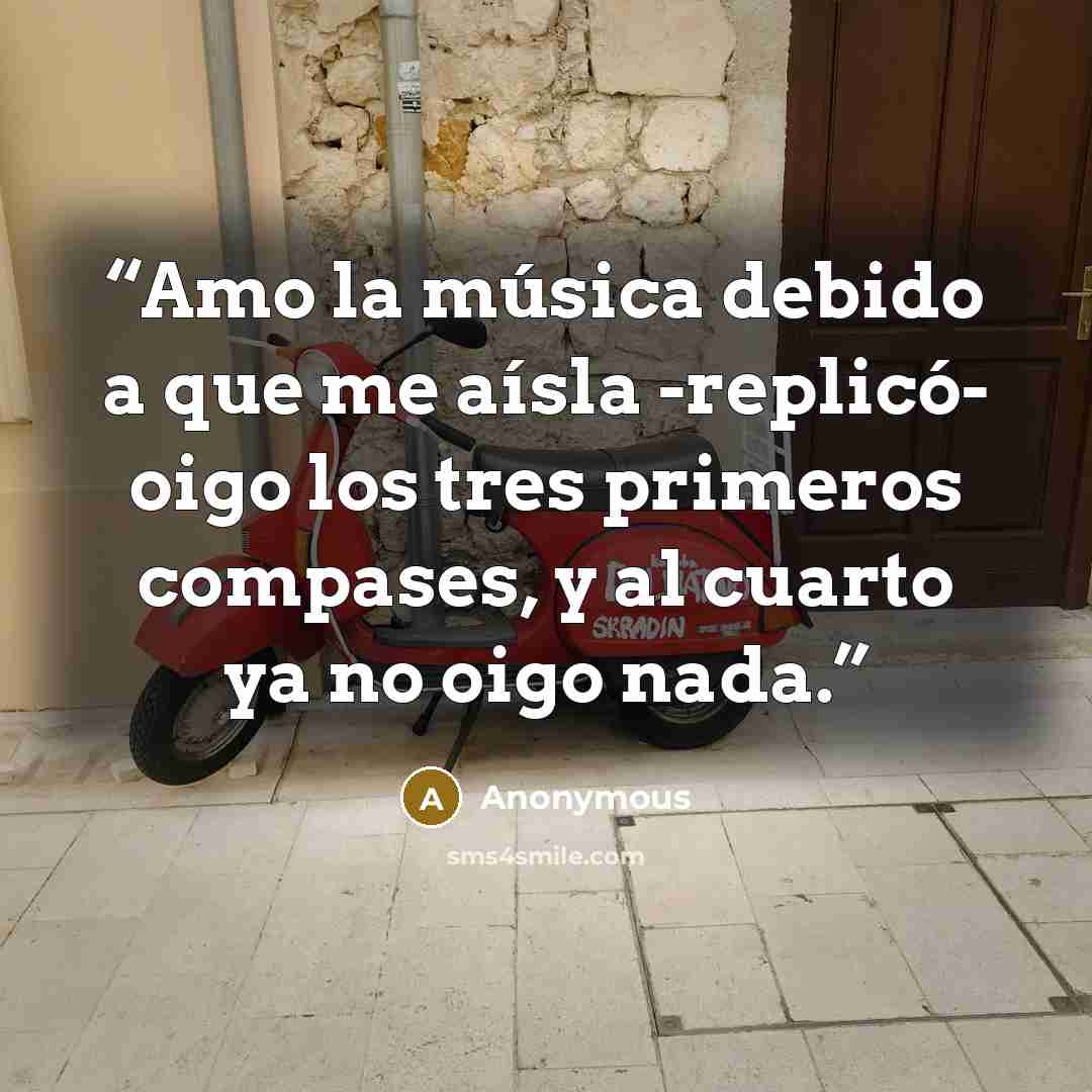 “Amo la música debido a que me aísla -replicó- oigo los tres primeros compases, y al cuarto ya no oigo nada.” quote by Anonymous