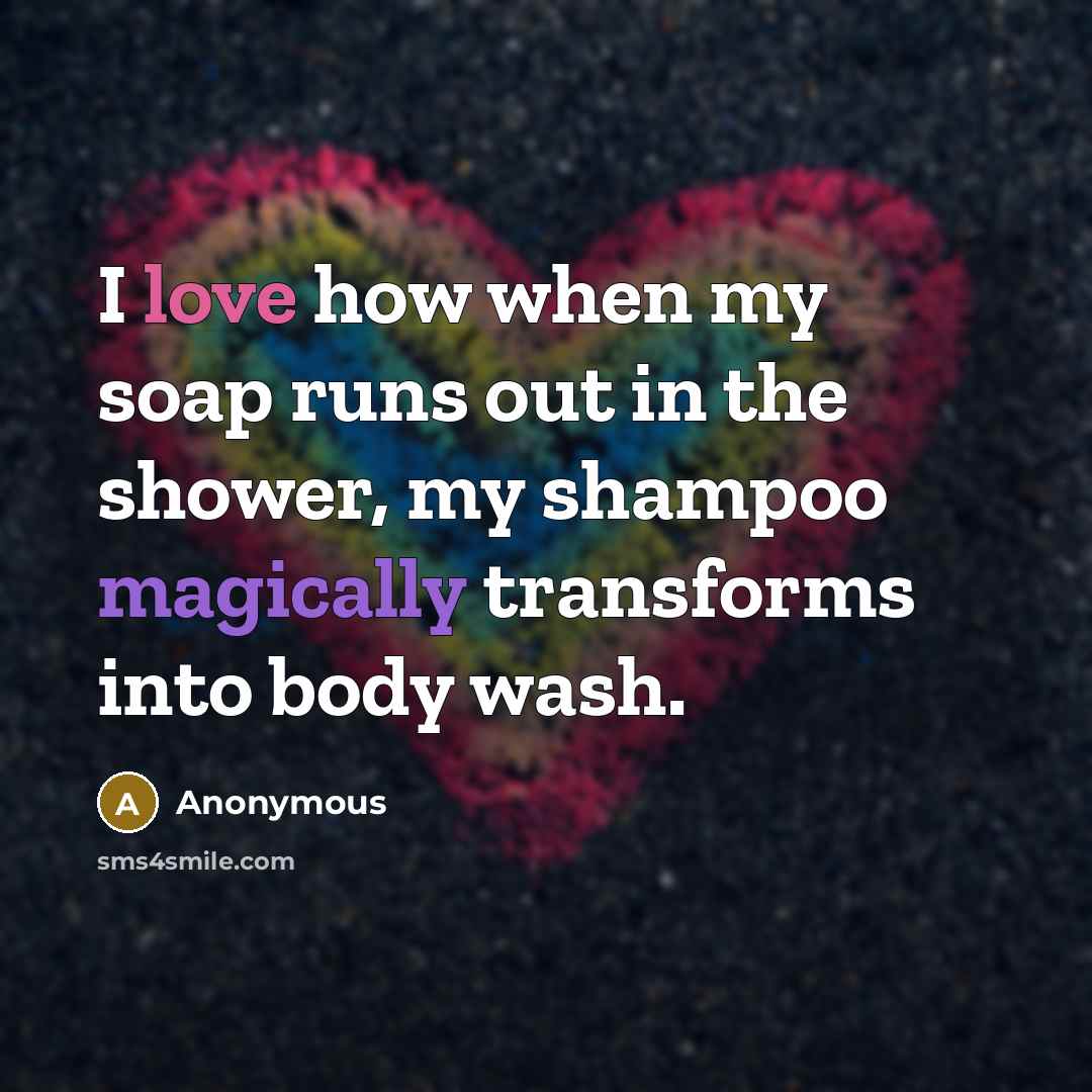 “I love how when my soap runs out in the shower, my shampoo magically transforms into body wash.” quote by Anonymous