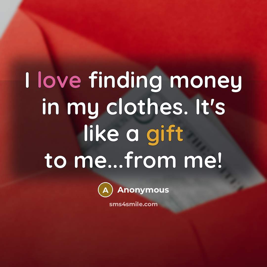 “I love finding money in my clothes. It's like a gift to me...from me!” quote by Anonymous