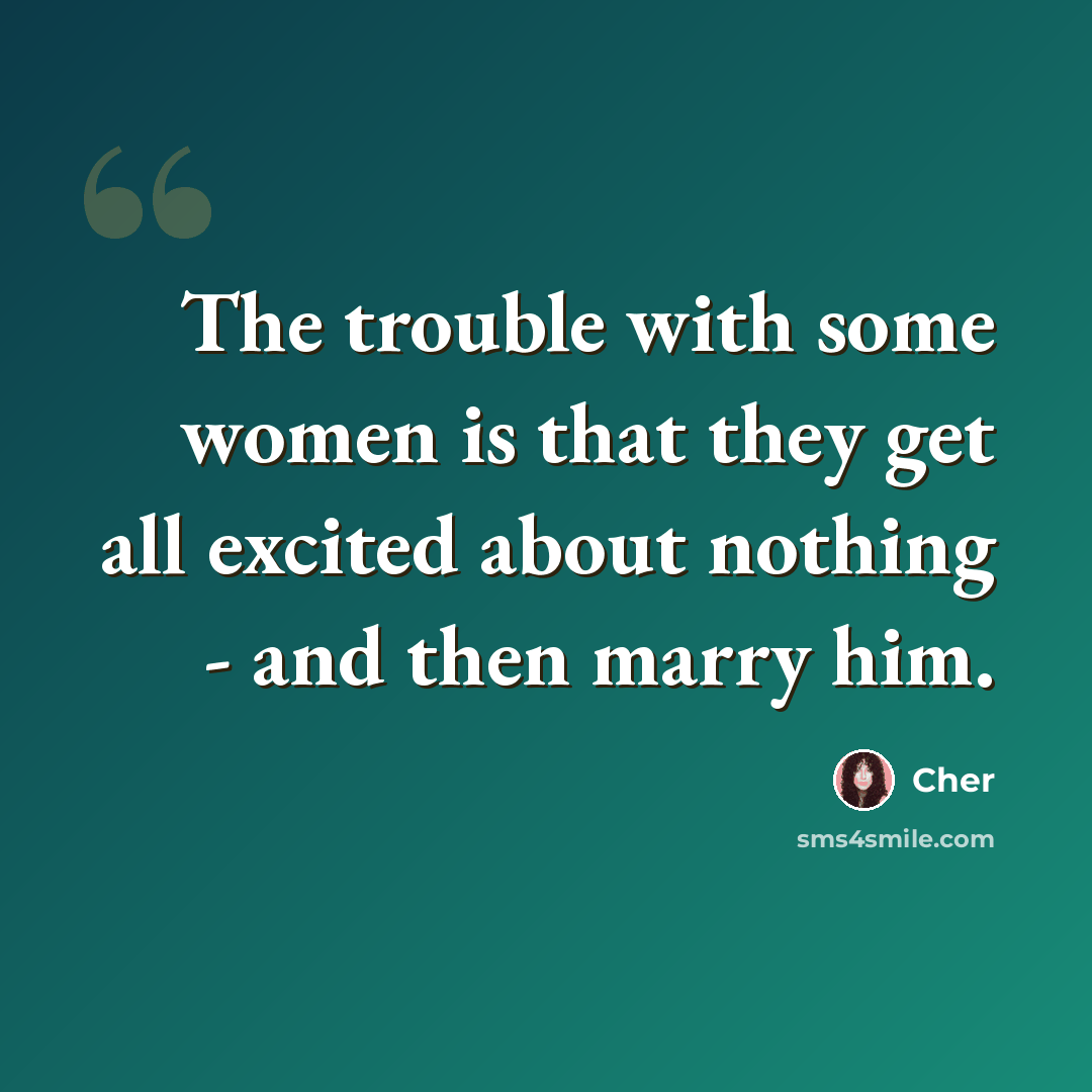 “The trouble with some women is that they get all excited about nothing - and then marry him.” quote by Cher