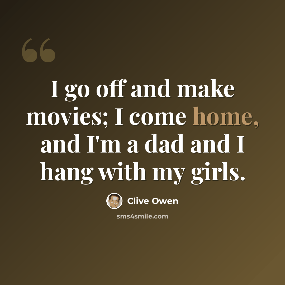 “I go off and make movies; I come home, and I'm a dad and I hang with my girls.” quote by Clive Owen