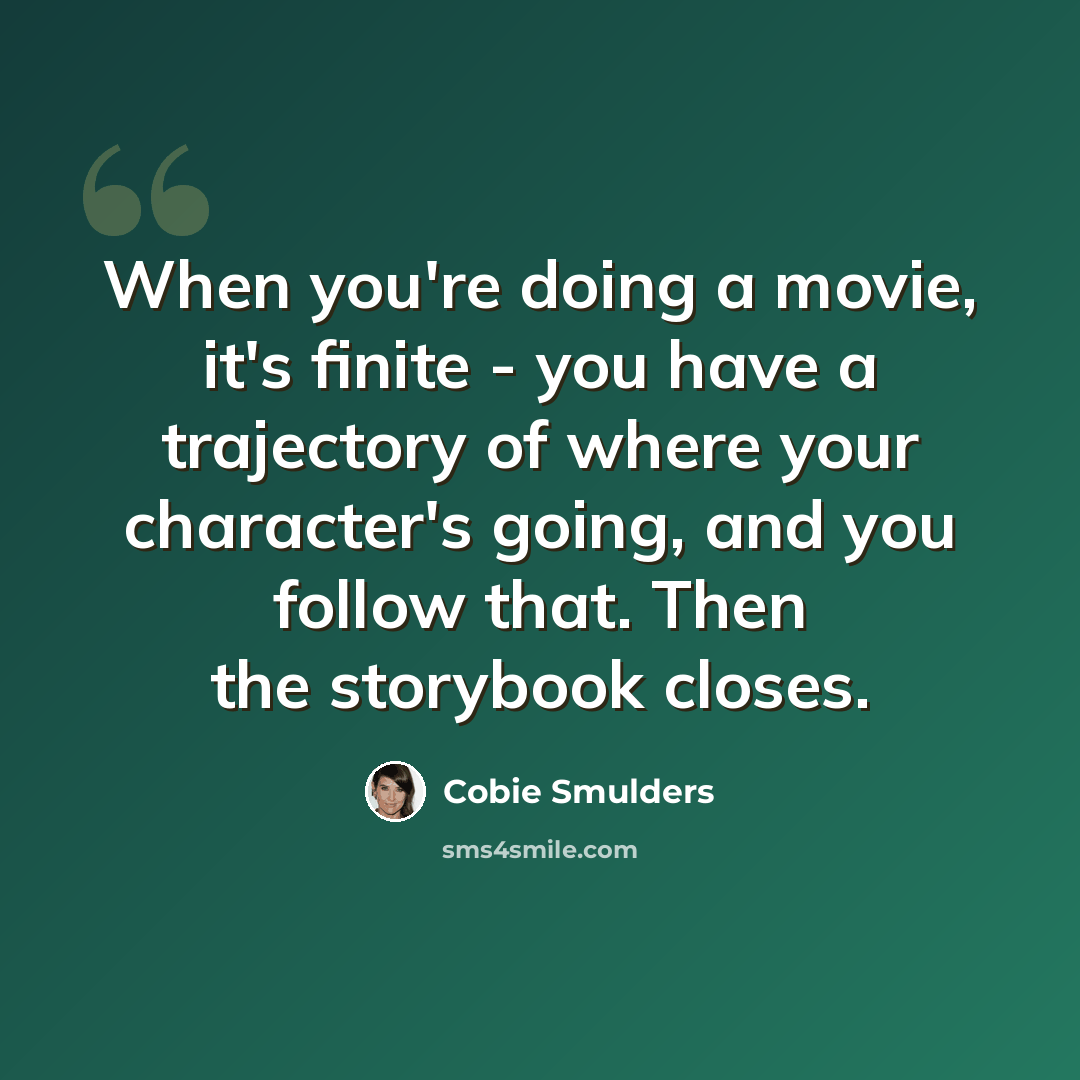 “When you're doing a movie, it's finite - you have a trajectory of where your character's going, and you follow that. Then the storybook closes.” quote by Cobie Smulders