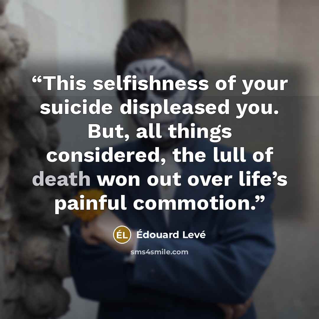 “This selfishness of your suicide displeased you. But, all things considered, the lull of death won out over life’s painful commotion.” quote by Édouard Levé