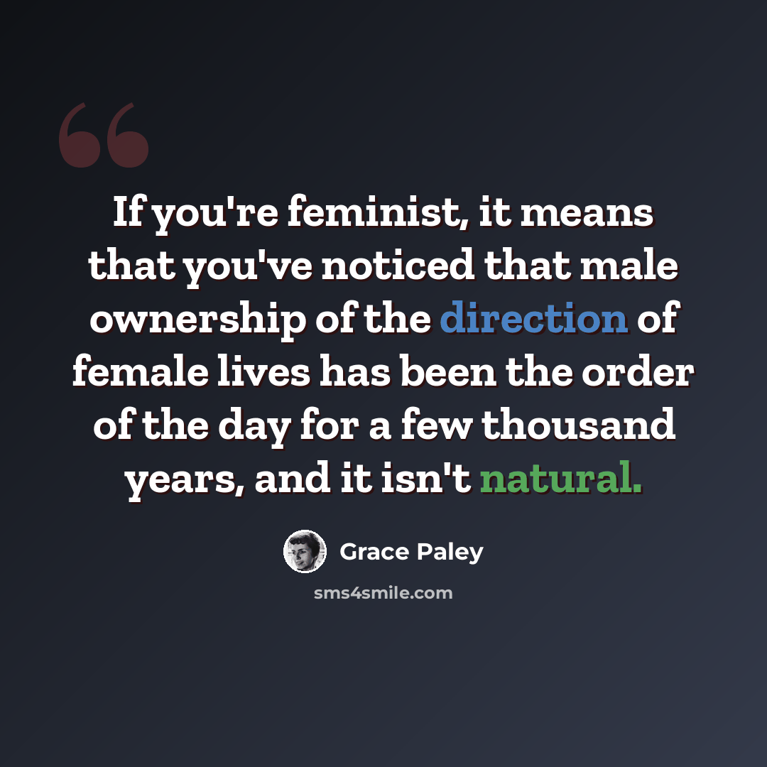 “If you're feminist, it means that you've noticed that male ownership of the direction of female lives has been the order of the day for a few thousand years, and it isn't natural.” quote by Grace Paley