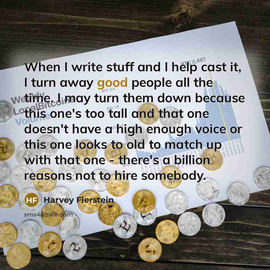 “When I write stuff and I help cast it, I turn away good people all the time. I may turn them down because this one's too tall and that one doesn't have a high enough voice or this one looks to old to match up with that one - there's a billion reasons not to hire somebody.” quote by Harvey Fierstein