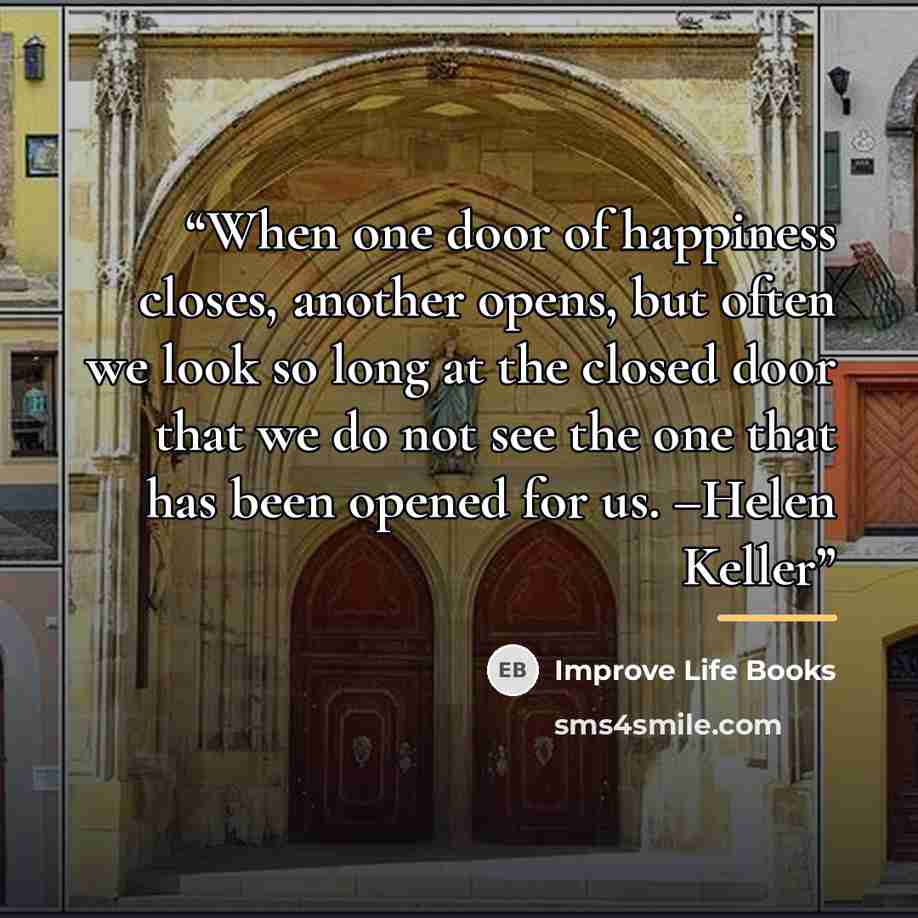 “When one door of happiness closes, another opens, but often we look so long at the closed door that we do not see the one that has been opened for us. –Helen Keller” quote by Improve Life Books