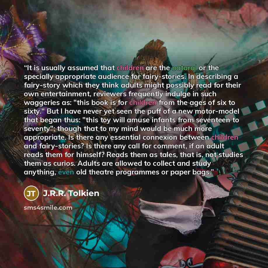 “It is usually assumed that children are the natural or the specially appropriate audience for fairy-stories. In describing a fairy-story which they think adults might possibly read for their own entertainment, reviewers frequently indulge in such waggeries as: "this book is for children from the…” quote by J.R.R. Tolkien