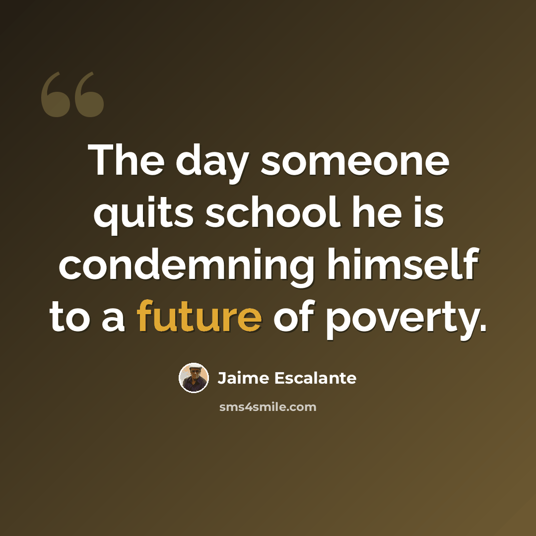 “The day someone quits school he is condemning himself to a future of poverty.” quote by Jaime Escalante
