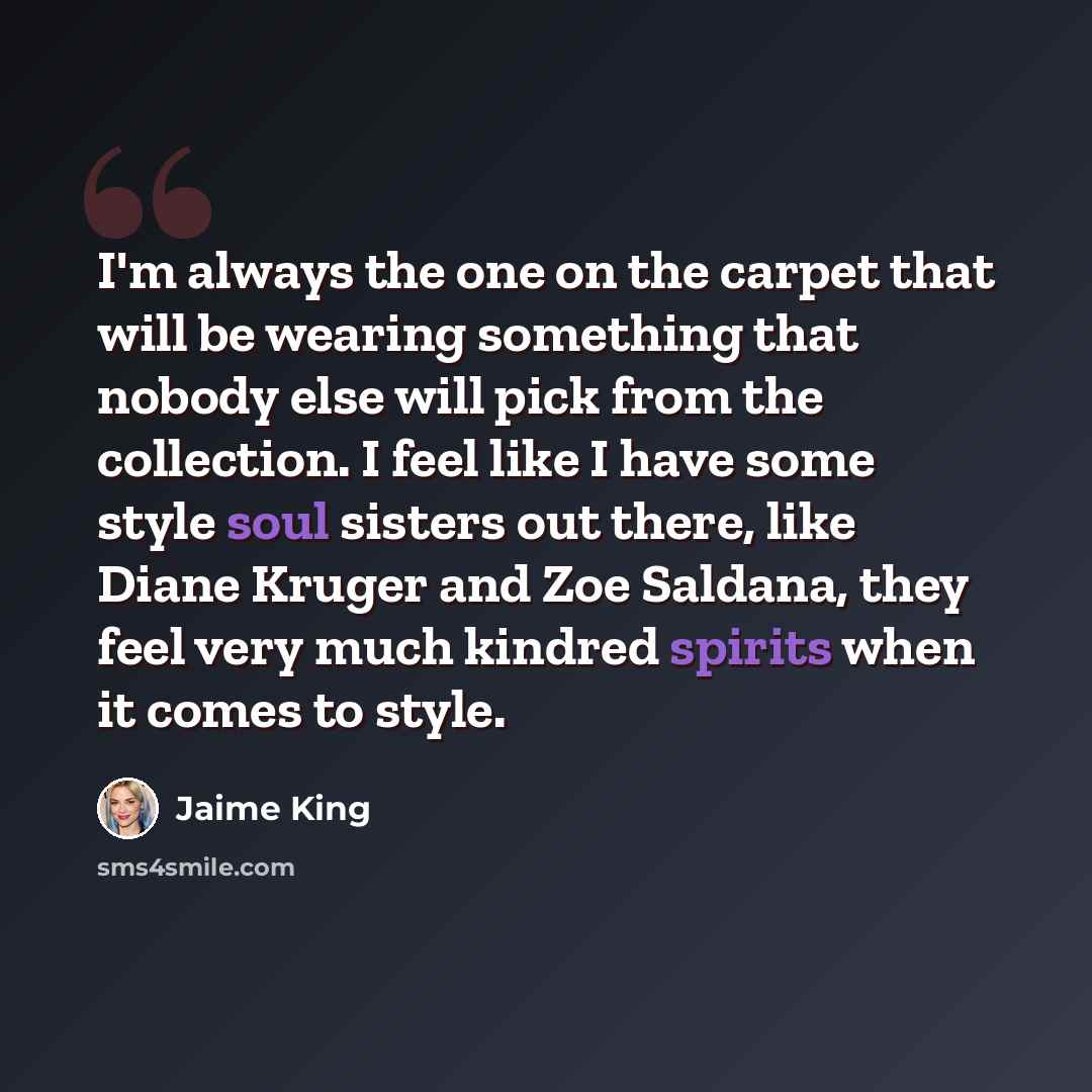 “I'm always the one on the carpet that will be wearing something that nobody else will pick from the collection. I feel like I have some style soul sisters out there, like Diane Kruger and Zoe Saldana, they feel very much kindred spirits when it comes to style.” quote by Jaime King