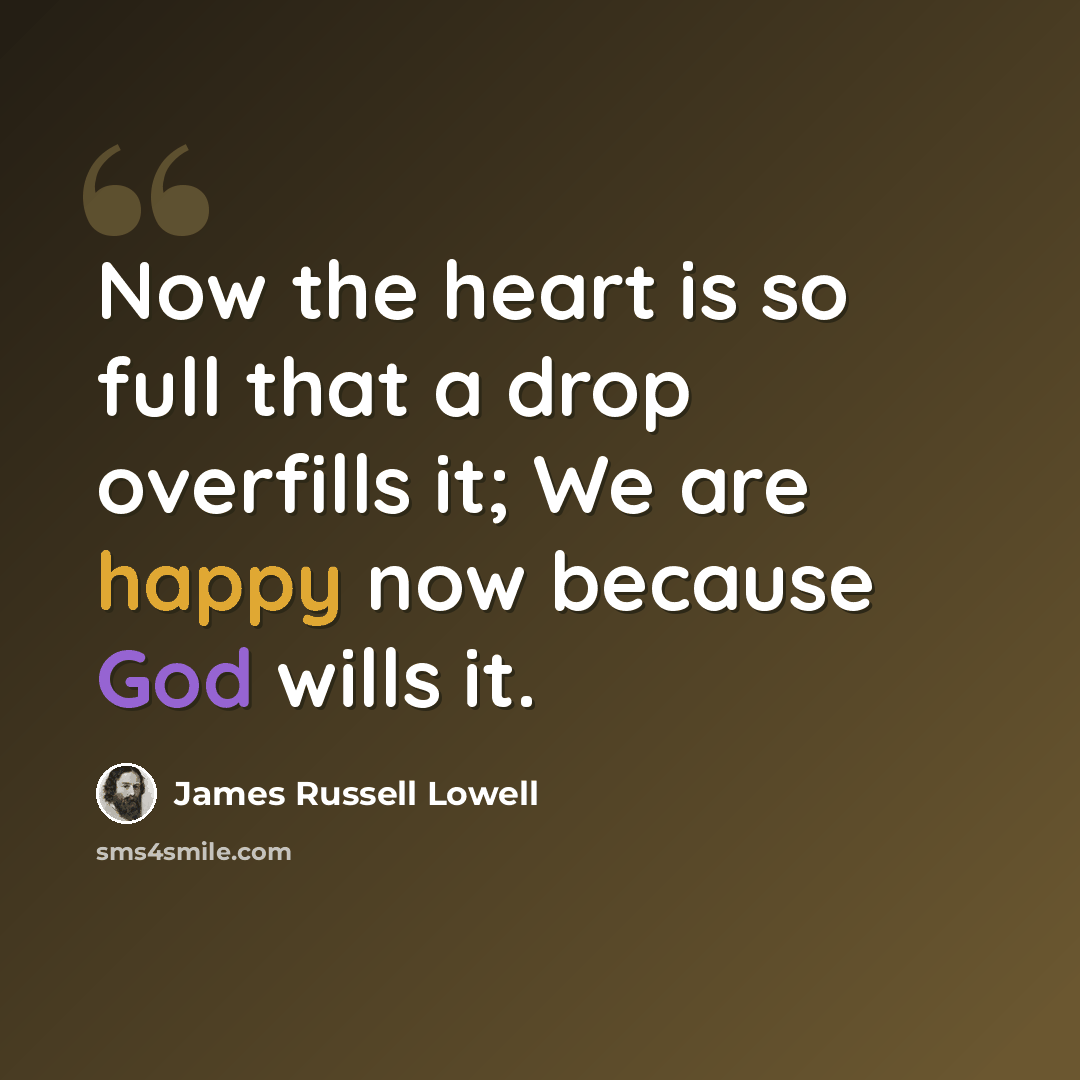“Now the heart is so full that a drop overfills it; We are happy now because God wills it.” quote by James Russell Lowell