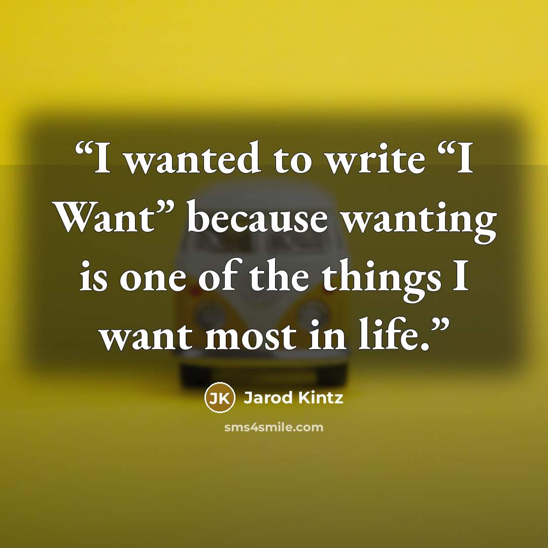 “I wanted to write “I Want” because wanting is one of the things I want most in life.” quote by Jarod Kintz