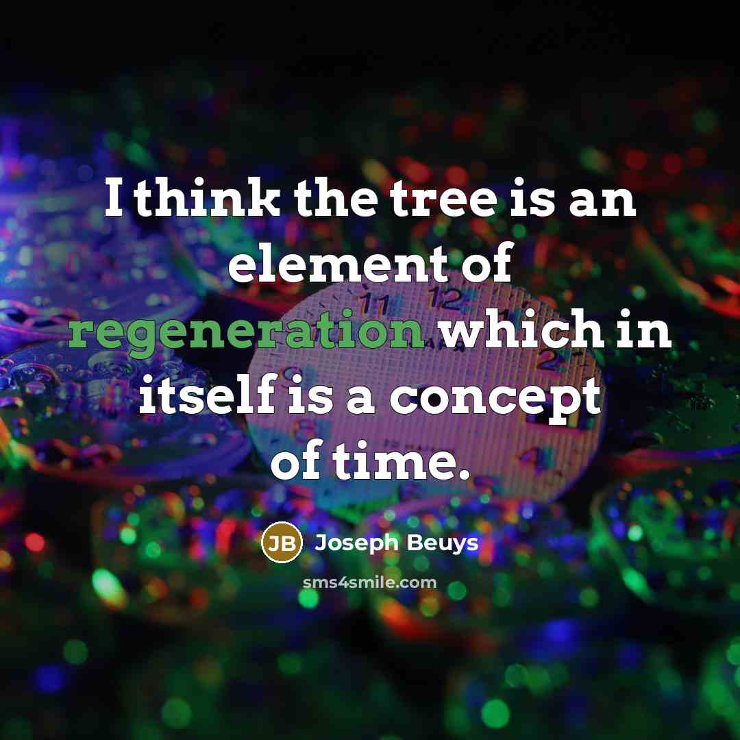 “I think the tree is an element of regeneration which in itself is a concept of time.” quote by Joseph Beuys
