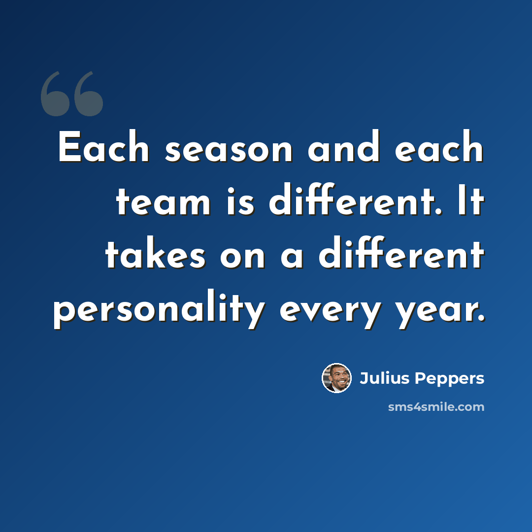 “Each season and each team is different. It takes on a different personality every year.” quote by Julius Peppers