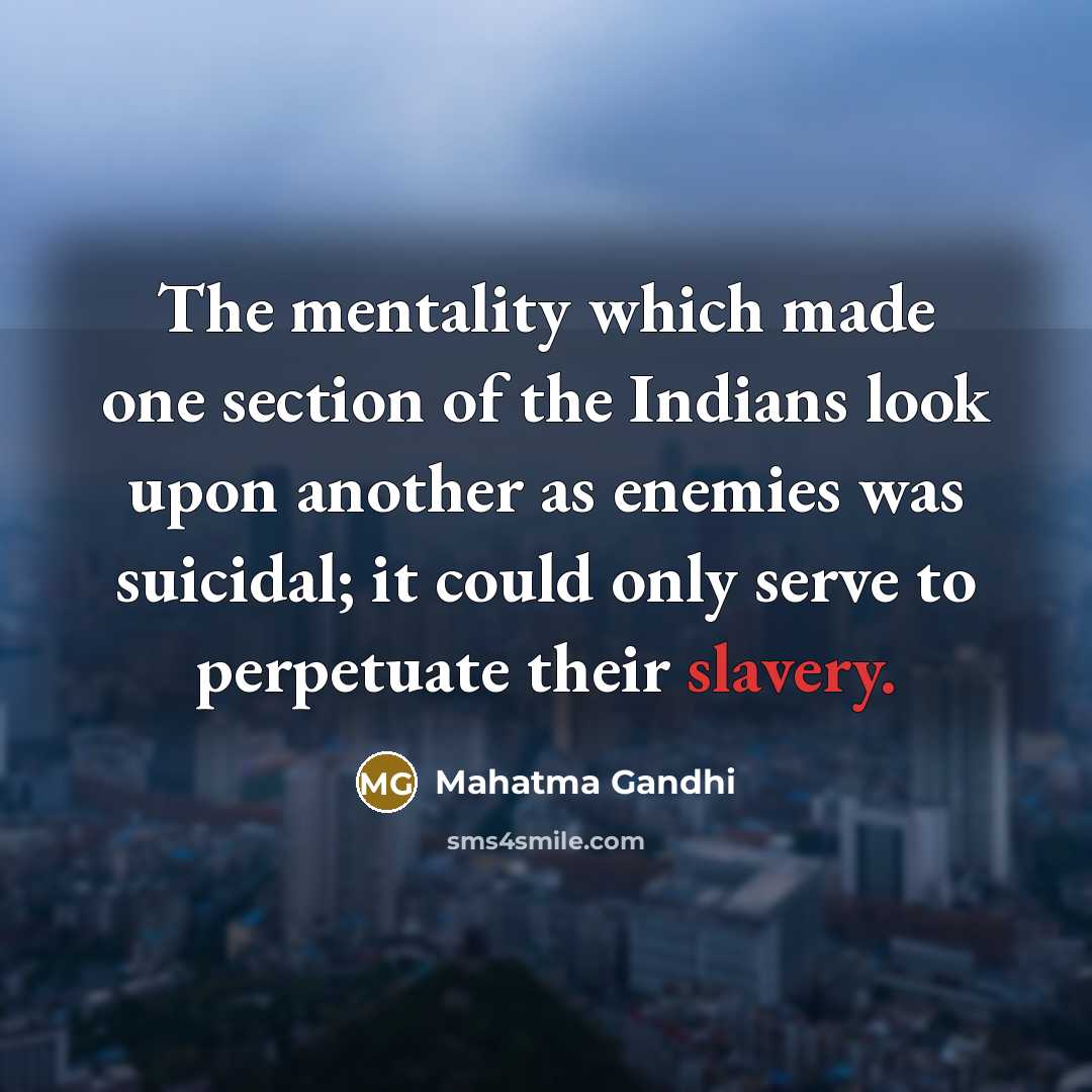 “The mentality which made one section of the Indians look upon another as enemies was suicidal; it could only serve to perpetuate their slavery.” quote by Mahatma Gandhi