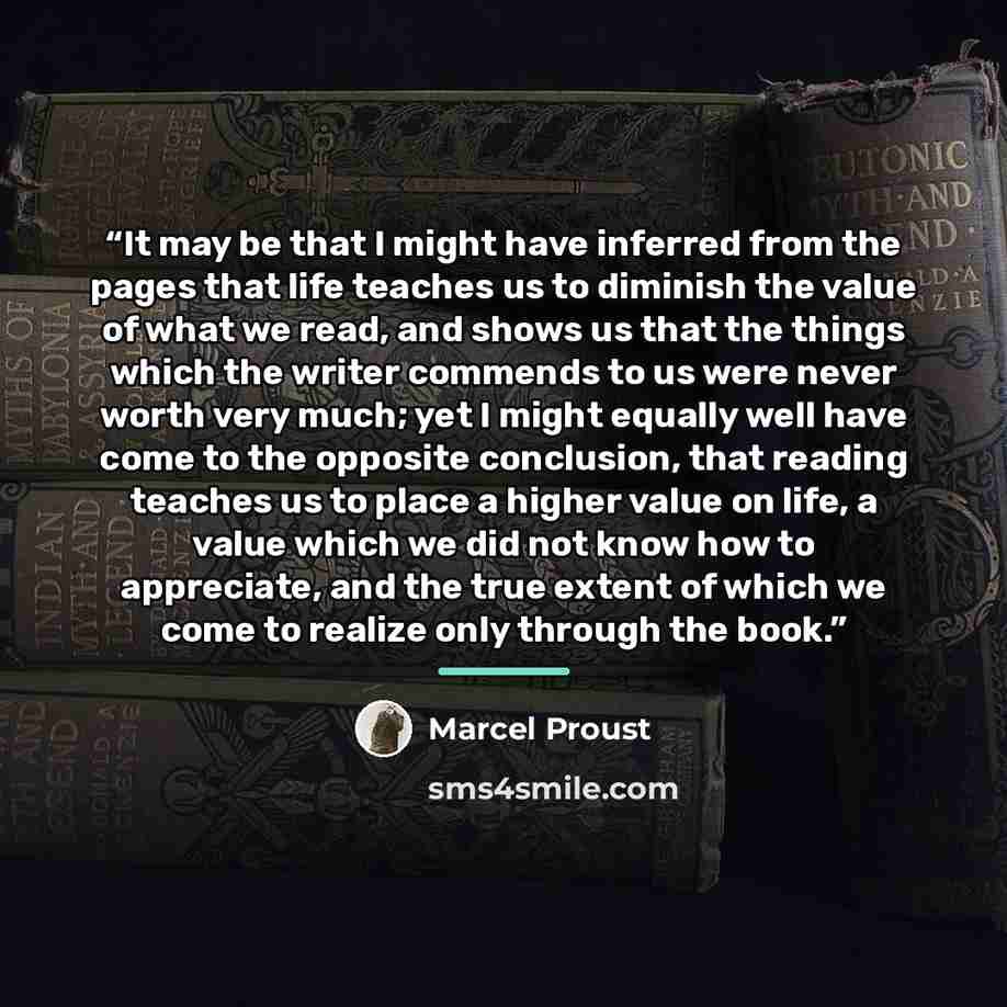 “It may be that I might have inferred from the pages that life teaches us to diminish the value of what we read, and shows us that the things which the writer commends to us were never worth very much; yet I might equally well have come to the opposite conclusion, that reading teaches us to place a…” quote by Marcel Proust