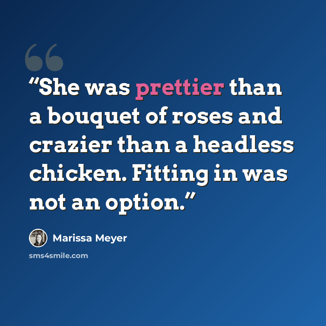 “She was prettier than a bouquet of roses and crazier than a headless chicken. Fitting in was not an option.” quote by Marissa Meyer