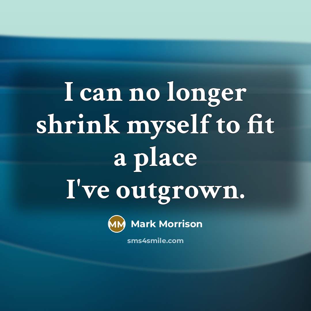 “I can no longer shrink myself to fit a place I've outgrown.” quote by Mark Morrison