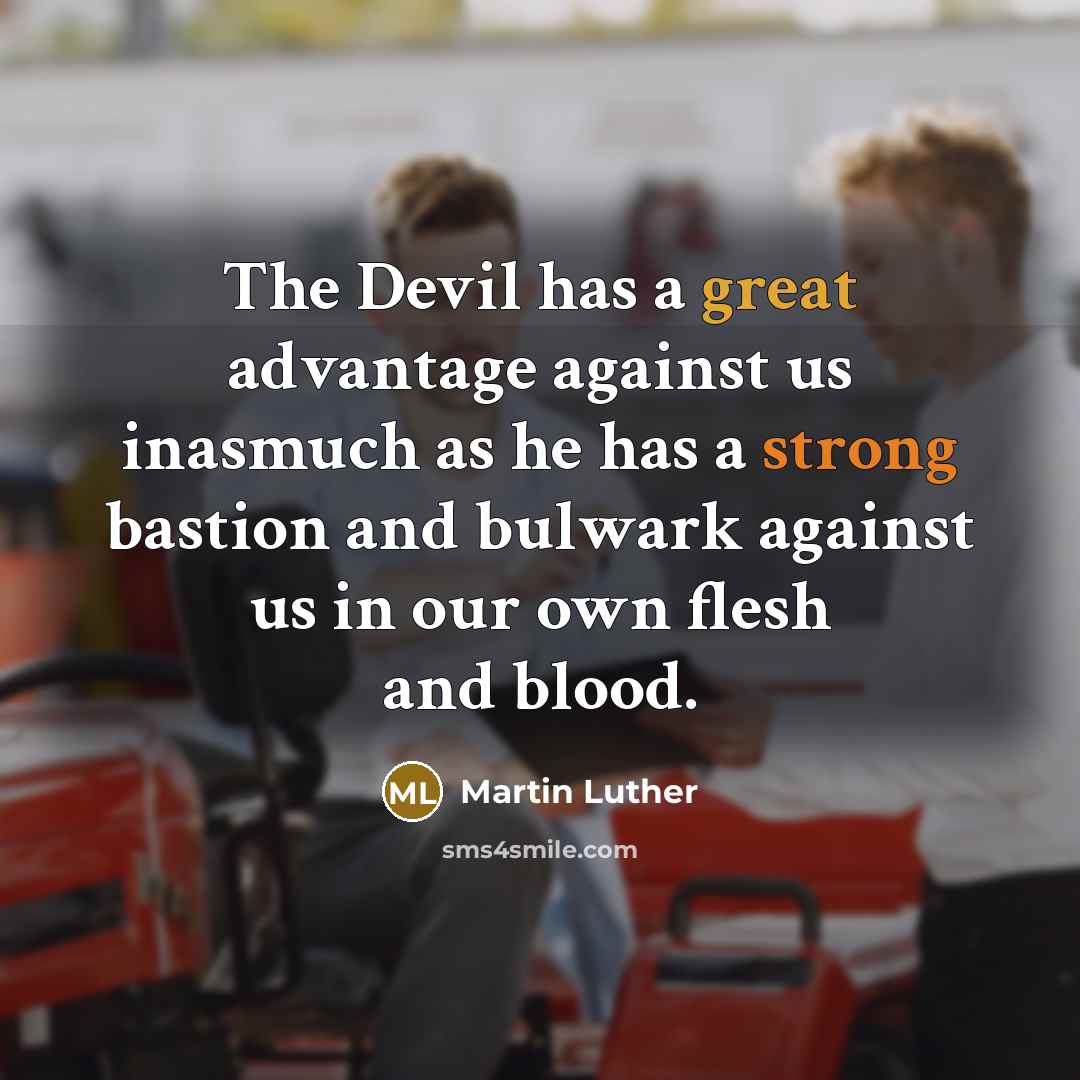 “The Devil has a great advantage against us inasmuch as he has a strong bastion and bulwark against us in our own flesh and blood.” quote by Martin Luther