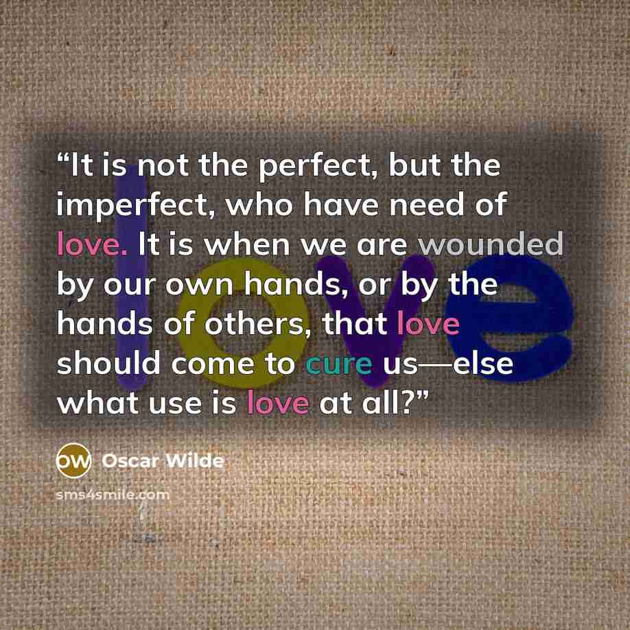 “It is not the perfect, but the imperfect, who have need of love. It is when we are wounded by our own hands, or by the hands of others, that love should come to cure us—else what use is love at all?” quote by Oscar Wilde
