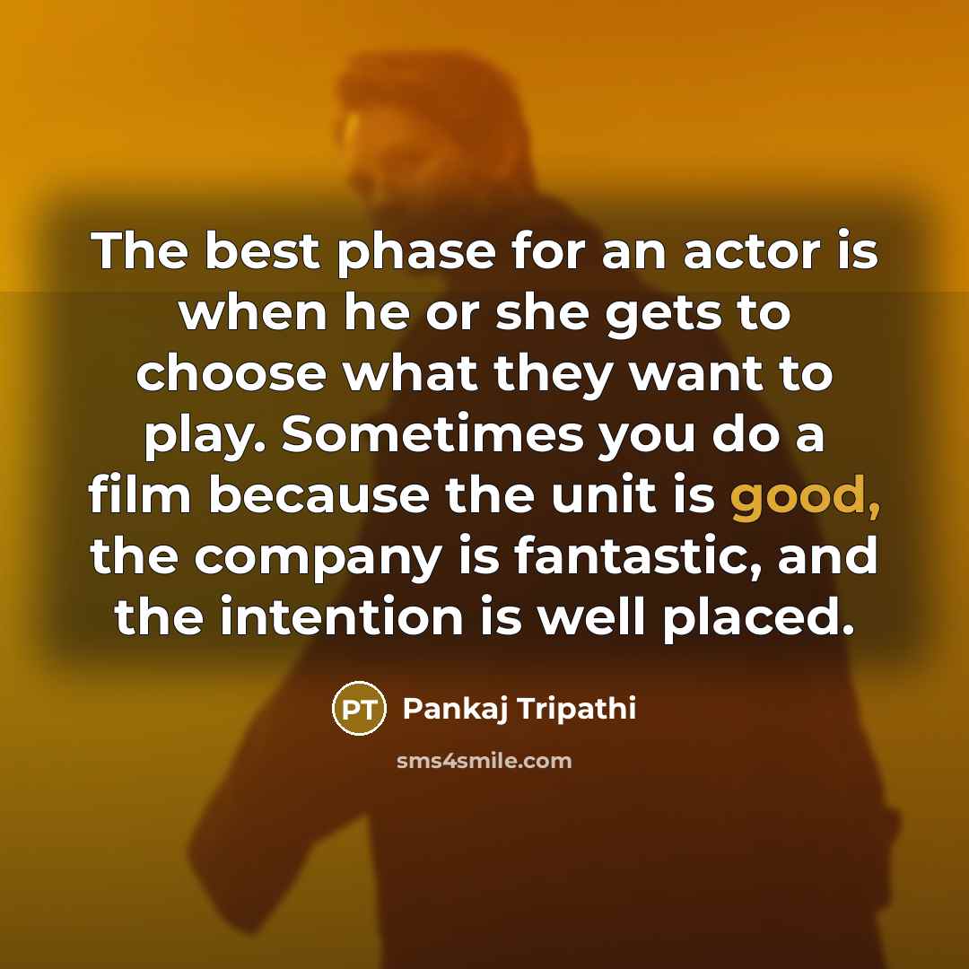 “The best phase for an actor is when he or she gets to choose what they want to play. Sometimes you do a film because the unit is good, the company is fantastic, and the intention is well placed.” quote by Pankaj Tripathi